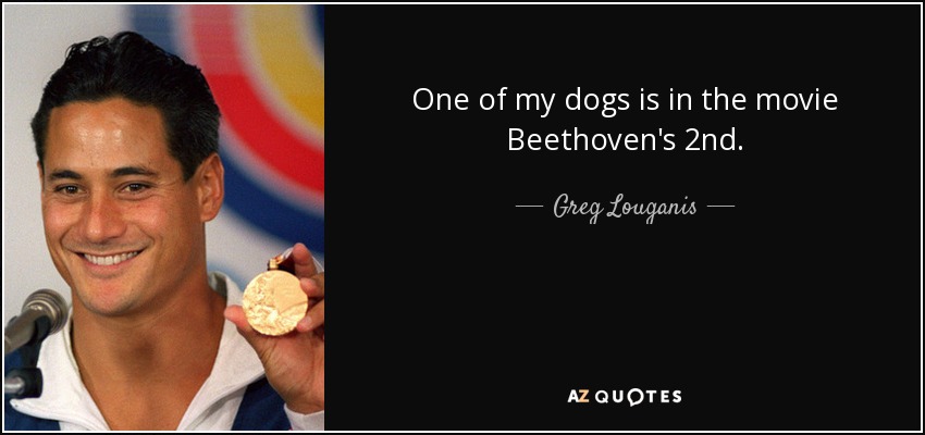 One of my dogs is in the movie Beethoven's 2nd. - Greg Louganis
