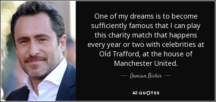 One of my dreams is to become sufficiently famous that I can play this charity match that happens every year or two with celebrities at Old Trafford, at the house of Manchester United. - Demian Bichir