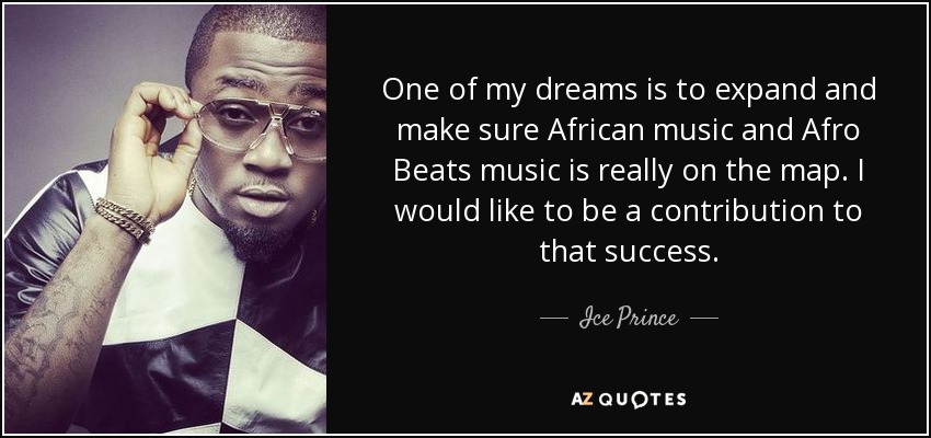 One of my dreams is to expand and make sure African music and Afro Beats music is really on the map. I would like to be a contribution to that success. - Ice Prince