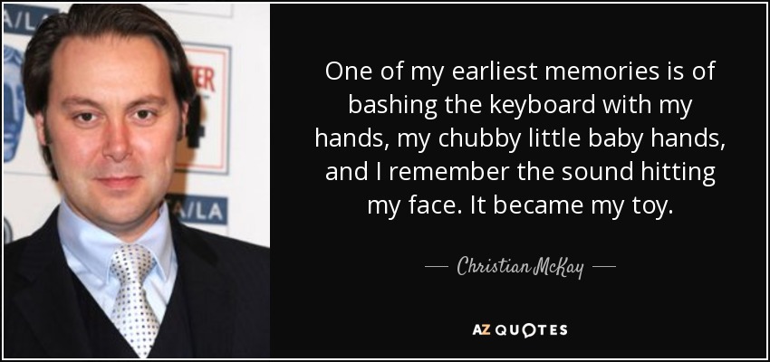 One of my earliest memories is of bashing the keyboard with my hands, my chubby little baby hands, and I remember the sound hitting my face. It became my toy. - Christian McKay