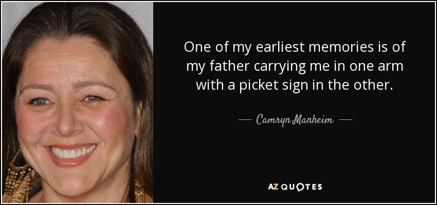 One of my earliest memories is of my father carrying me in one arm with a picket sign in the other. - Camryn Manheim