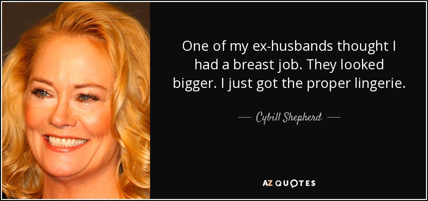 One of my ex-husbands thought I had a breast job. They looked bigger. I just got the proper lingerie. - Cybill Shepherd