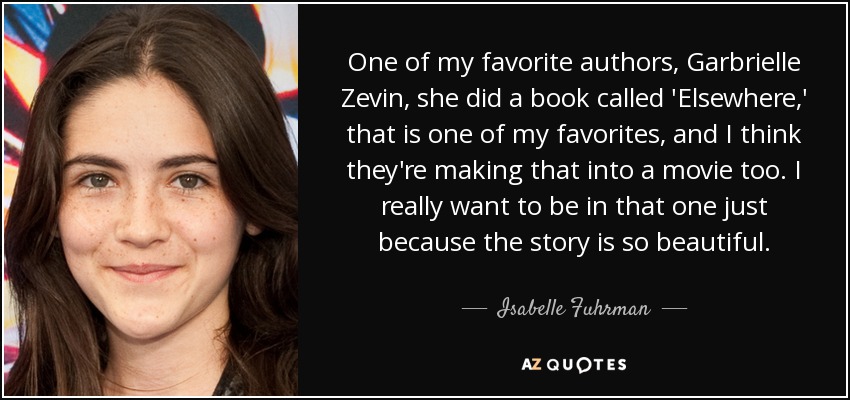 One of my favorite authors, Garbrielle Zevin, she did a book called 'Elsewhere,' that is one of my favorites, and I think they're making that into a movie too. I really want to be in that one just because the story is so beautiful. - Isabelle Fuhrman