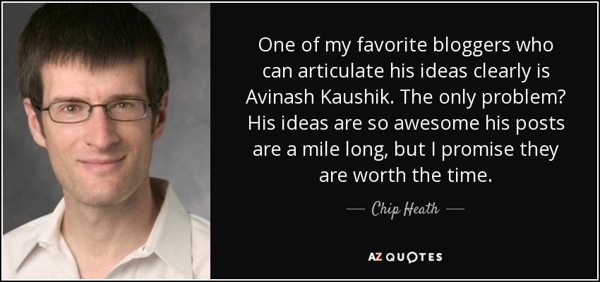 One of my favorite bloggers who can articulate his ideas clearly is Avinash Kaushik. The only problem? His ideas are so awesome his posts are a mile long, but I promise they are worth the time. - Chip Heath