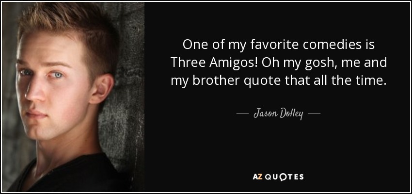 One of my favorite comedies is Three Amigos! Oh my gosh, me and my brother quote that all the time. - Jason Dolley