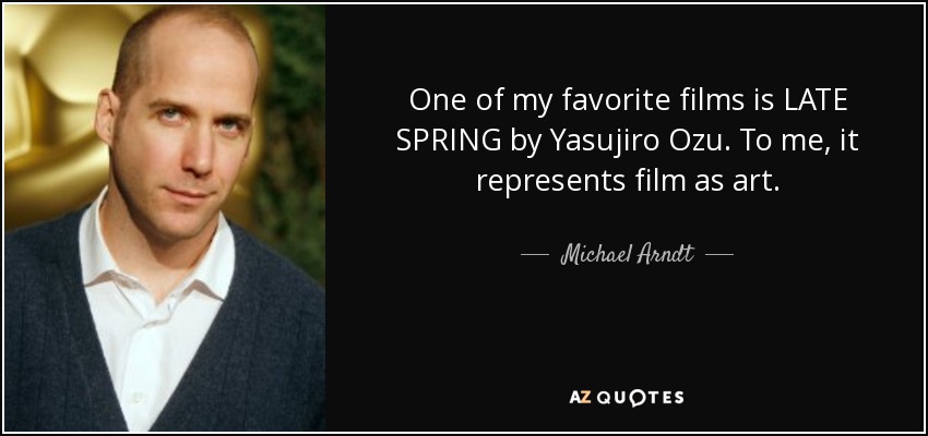 One of my favorite films is LATE SPRING by Yasujiro Ozu. To me, it represents film as art. - Michael Arndt