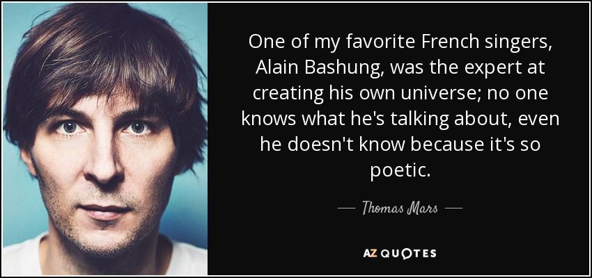 One of my favorite French singers, Alain Bashung, was the expert at creating his own universe; no one knows what he's talking about, even he doesn't know because it's so poetic. - Thomas Mars
