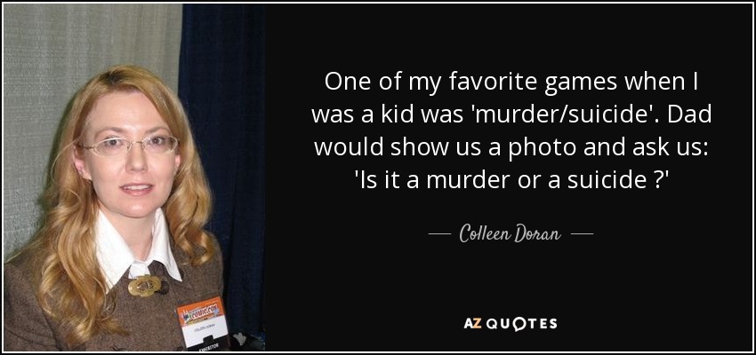 One of my favorite games when I was a kid was 'murder/suicide'. Dad would show us a photo and ask us: 'Is it a murder or a suicide ?' - Colleen Doran