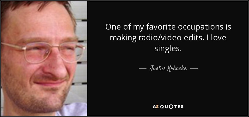 One of my favorite occupations is making radio/video edits. I love singles. - Justus Kohncke