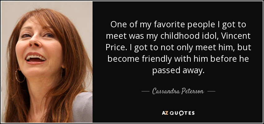 One of my favorite people I got to meet was my childhood idol, Vincent Price. I got to not only meet him, but become friendly with him before he passed away. - Cassandra Peterson