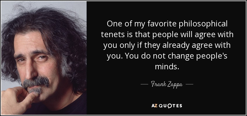 One of my favorite philosophical tenets is that people will agree with you only if they already agree with you. You do not change people's minds. - Frank Zappa