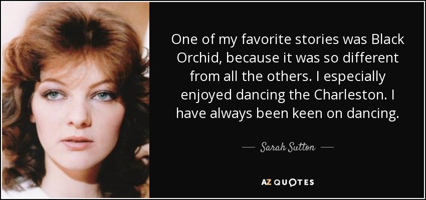 One of my favorite stories was Black Orchid, because it was so different from all the others. I especially enjoyed dancing the Charleston. I have always been keen on dancing. - Sarah Sutton