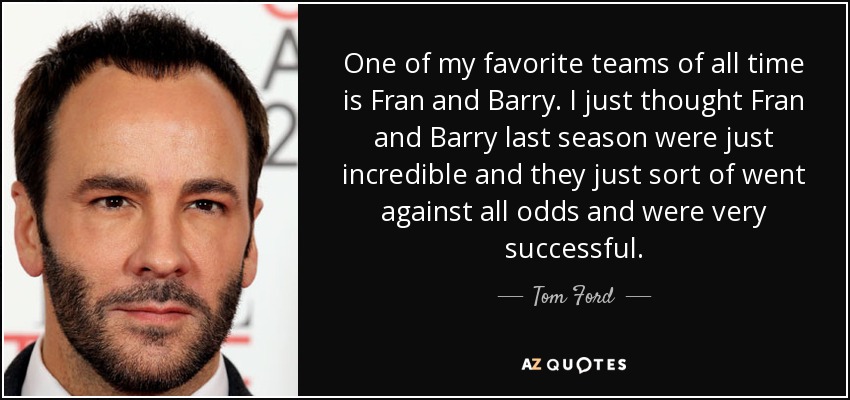 One of my favorite teams of all time is Fran and Barry. I just thought Fran and Barry last season were just incredible and they just sort of went against all odds and were very successful. - Tom Ford