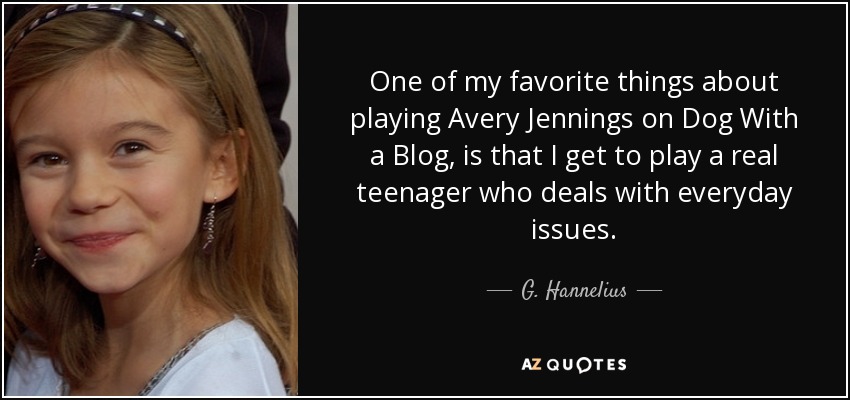 One of my favorite things about playing Avery Jennings on Dog With a Blog, is that I get to play a real teenager who deals with everyday issues. - G. Hannelius
