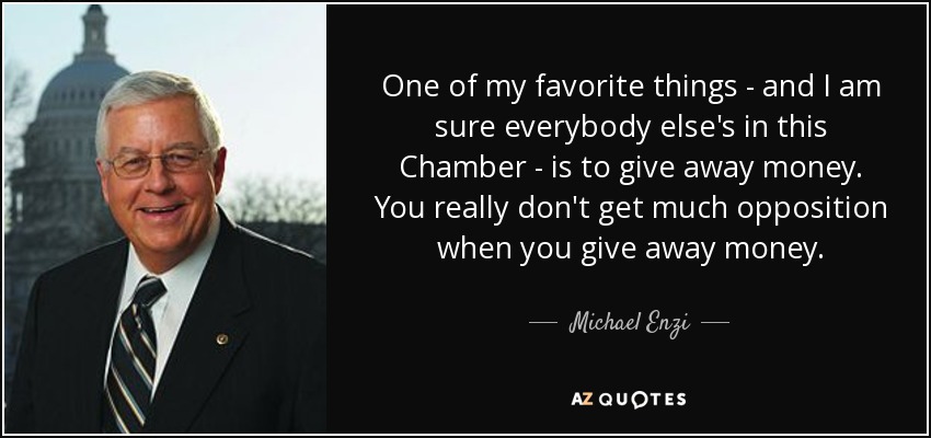 One of my favorite things - and I am sure everybody else's in this Chamber - is to give away money. You really don't get much opposition when you give away money. - Michael Enzi