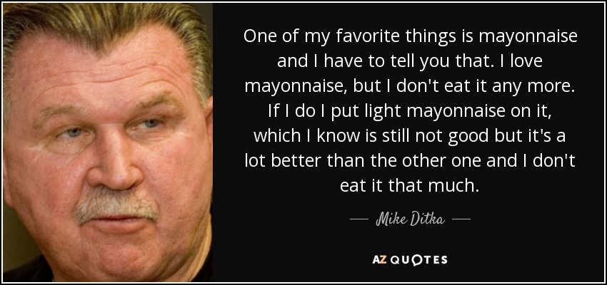 One of my favorite things is mayonnaise and I have to tell you that. I love mayonnaise, but I don't eat it any more. If I do I put light mayonnaise on it, which I know is still not good but it's a lot better than the other one and I don't eat it that much. - Mike Ditka