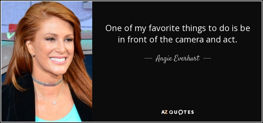One of my favorite things to do is be in front of the camera and act. - Angie Everhart