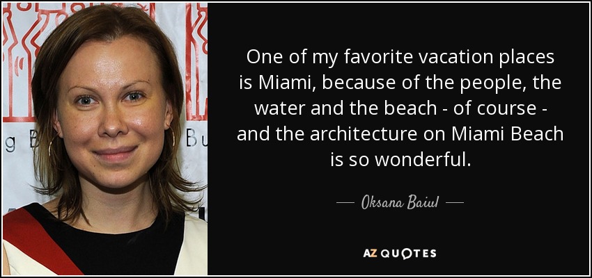 One of my favorite vacation places is Miami, because of the people, the water and the beach - of course - and the architecture on Miami Beach is so wonderful. - Oksana Baiul
