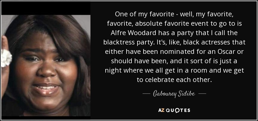 One of my favorite - well, my favorite, favorite, absolute favorite event to go to is Alfre Woodard has a party that I call the blacktress party. It's, like, black actresses that either have been nominated for an Oscar or should have been, and it sort of is just a night where we all get in a room and we get to celebrate each other. - Gabourey Sidibe