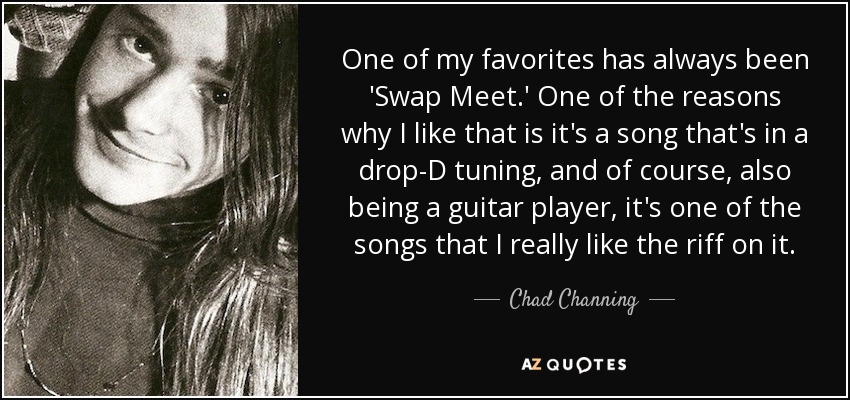 One of my favorites has always been 'Swap Meet.' One of the reasons why I like that is it's a song that's in a drop-D tuning, and of course, also being a guitar player, it's one of the songs that I really like the riff on it. - Chad Channing