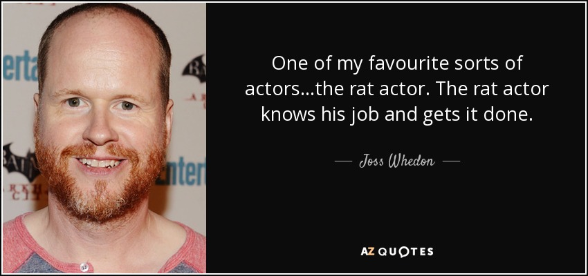One of my favourite sorts of actors...the rat actor. The rat actor knows his job and gets it done. - Joss Whedon