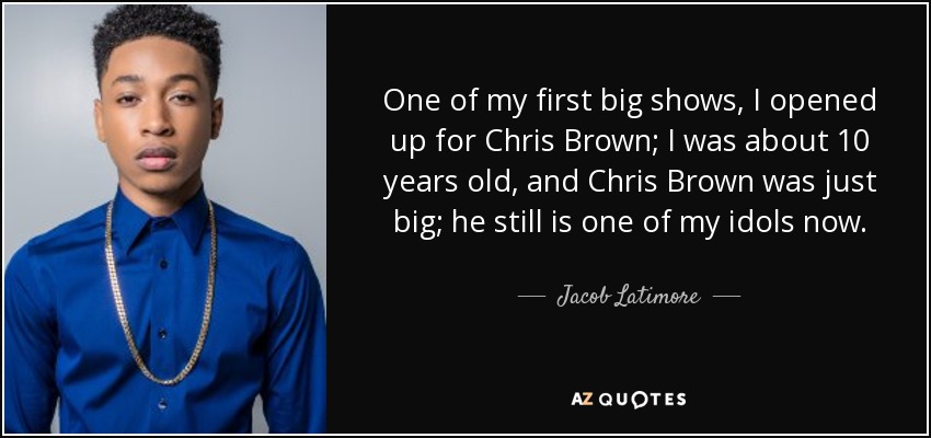 One of my first big shows, I opened up for Chris Brown; I was about 10 years old, and Chris Brown was just big; he still is one of my idols now. - Jacob Latimore
