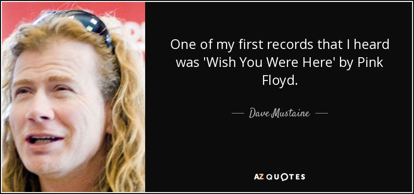 One of my first records that I heard was 'Wish You Were Here' by Pink Floyd. - Dave Mustaine