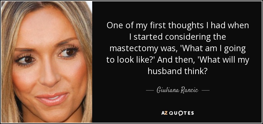 One of my first thoughts I had when I started considering the mastectomy was, 'What am I going to look like?' And then, 'What will my husband think? - Giuliana Rancic