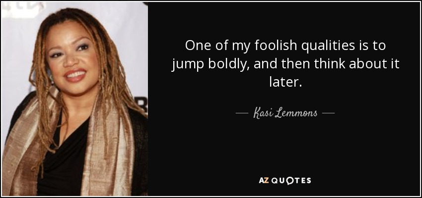 One of my foolish qualities is to jump boldly, and then think about it later. - Kasi Lemmons