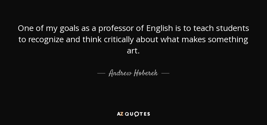 One of my goals as a professor of English is to teach students to recognize and think critically about what makes something art. - Andrew Hoberek