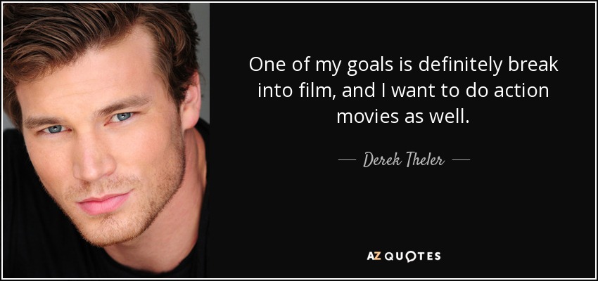 One of my goals is definitely break into film, and I want to do action movies as well. - Derek Theler