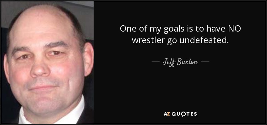 One of my goals is to have NO wrestler go undefeated. - Jeff Buxton