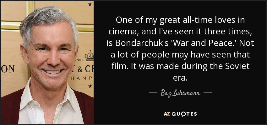 One of my great all-time loves in cinema, and I've seen it three times, is Bondarchuk's 'War and Peace.' Not a lot of people may have seen that film. It was made during the Soviet era. - Baz Luhrmann