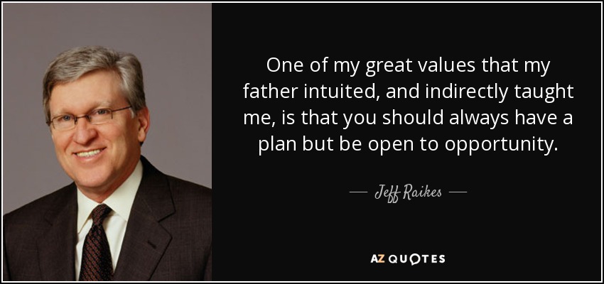 One of my great values that my father intuited, and indirectly taught me, is that you should always have a plan but be open to opportunity. - Jeff Raikes