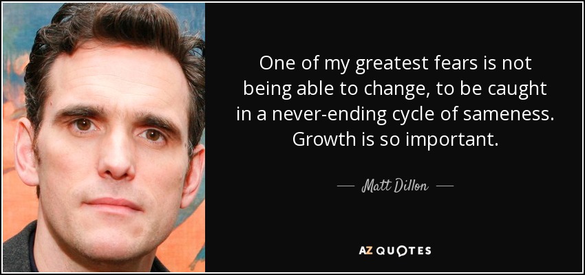 One of my greatest fears is not being able to change, to be caught in a never-ending cycle of sameness. Growth is so important. - Matt Dillon