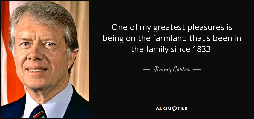 One of my greatest pleasures is being on the farmland that's been in the family since 1833. - Jimmy Carter