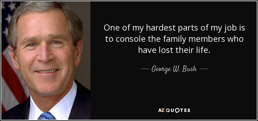 One of my hardest parts of my job is to console the family members who have lost their life. - George W. Bush