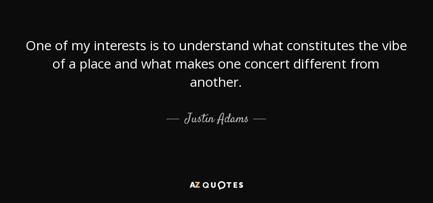 One of my interests is to understand what constitutes the vibe of a place and what makes one concert different from another. - Justin Adams