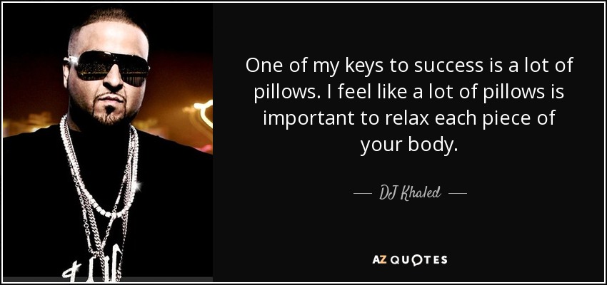 One of my keys to success is a lot of pillows. I feel like a lot of pillows is important to relax each piece of your body. - DJ Khaled