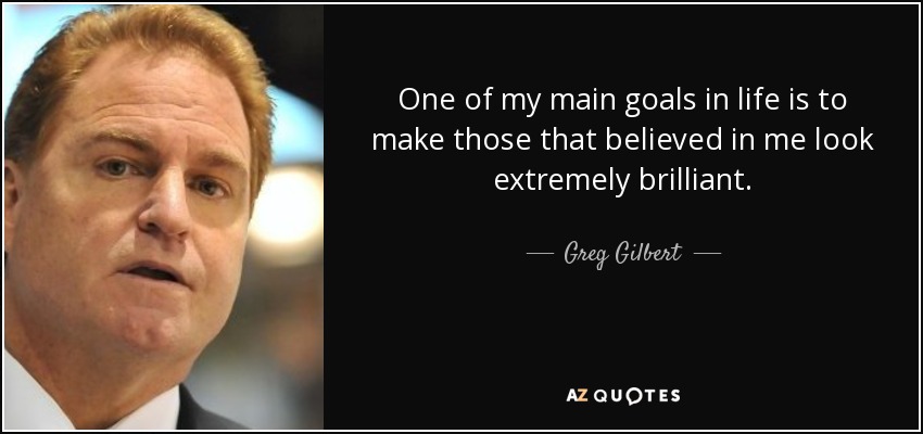 One of my main goals in life is to make those that believed in me look extremely brilliant. - Greg Gilbert