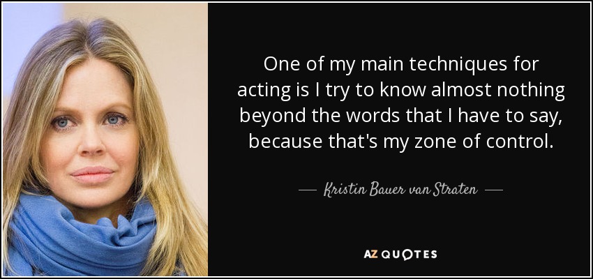 One of my main techniques for acting is I try to know almost nothing beyond the words that I have to say, because that's my zone of control. - Kristin Bauer van Straten