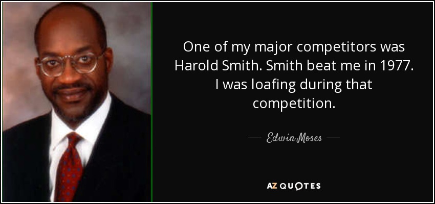 One of my major competitors was Harold Smith. Smith beat me in 1977. I was loafing during that competition. - Edwin Moses