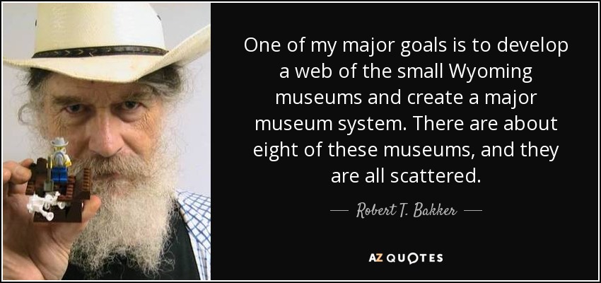 One of my major goals is to develop a web of the small Wyoming museums and create a major museum system. There are about eight of these museums, and they are all scattered. - Robert T. Bakker