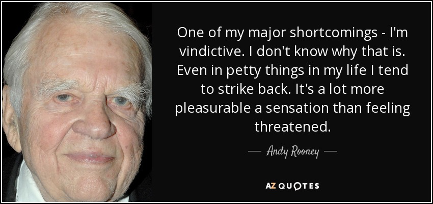 One of my major shortcomings - I'm vindictive. I don't know why that is. Even in petty things in my life I tend to strike back. It's a lot more pleasurable a sensation than feeling threatened. - Andy Rooney
