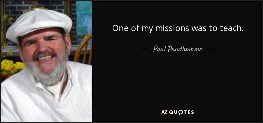 One of my missions was to teach. - Paul Prudhomme