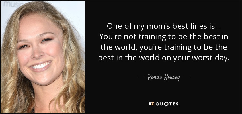 One of my mom's best lines is... You're not training to be the best in the world, you're training to be the best in the world on your worst day. - Ronda Rousey