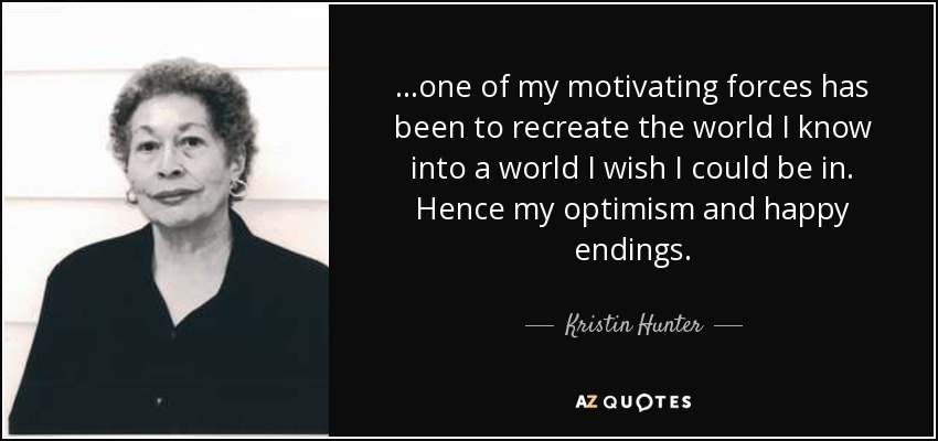 ...one of my motivating forces has been to recreate the world I know into a world I wish I could be in. Hence my optimism and happy endings. - Kristin Hunter