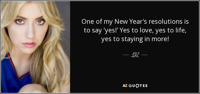 One of my New Year's resolutions is to say 'yes!' Yes to love, yes to life, yes to staying in more! - LIZ
