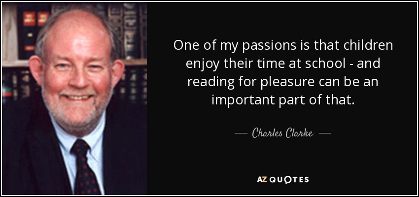 One of my passions is that children enjoy their time at school - and reading for pleasure can be an important part of that. - Charles Clarke