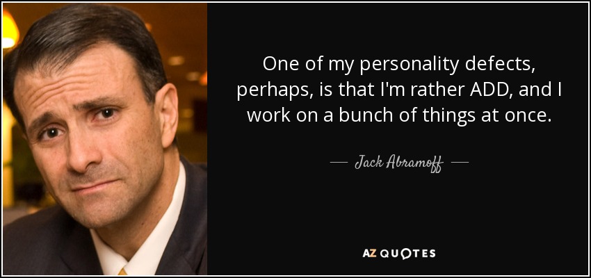 One of my personality defects, perhaps, is that I'm rather ADD, and I work on a bunch of things at once. - Jack Abramoff